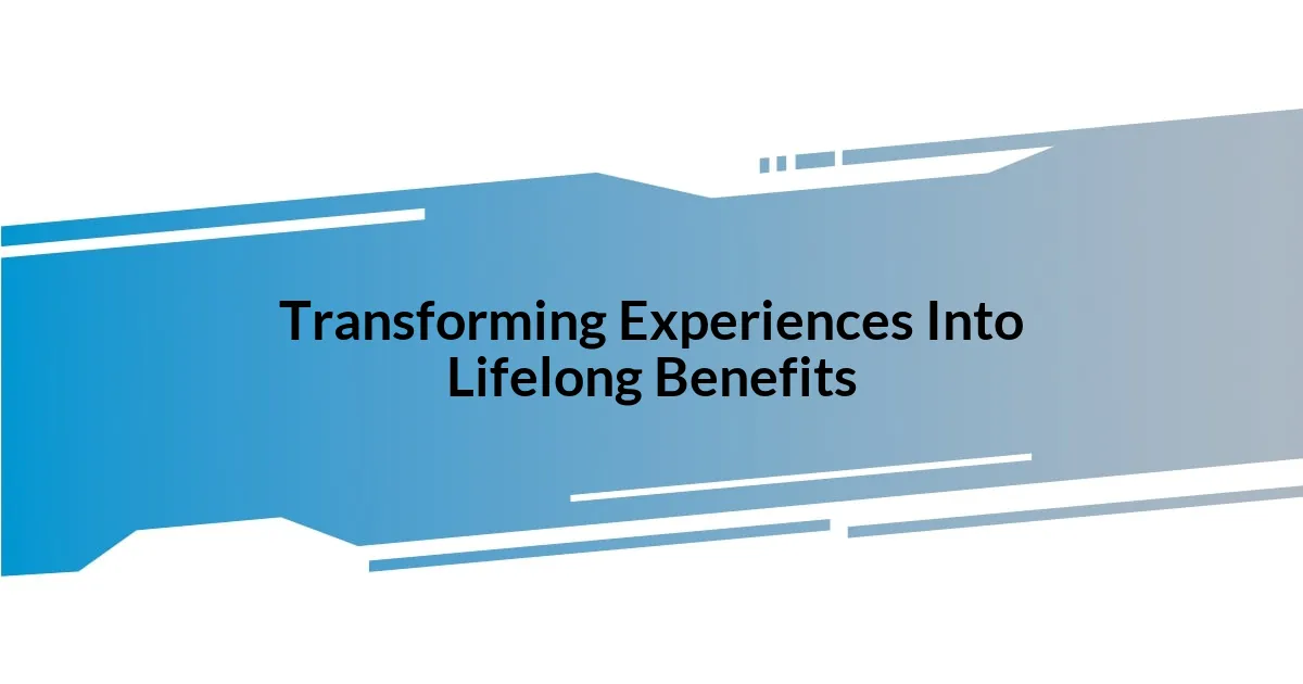 Transforming Experiences Into Lifelong Benefits